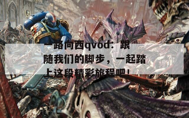 一路向西qvod：跟随我们的脚步，一起踏上这段精彩旅程吧！