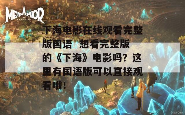 下海电影在线观看完整版国语  想看完整版的《下海》电影吗？这里有国语版可以直接观看哦！