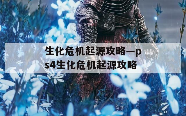 生化危机起源攻略—ps4生化危机起源攻略