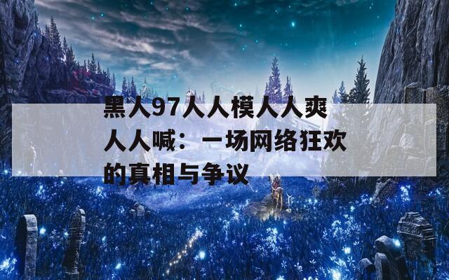 黑人97人人模人人爽人人喊：一场网络狂欢的真相与争议