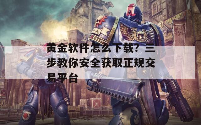 黄金软件怎么下载？三步教你安全获取正规交易平台