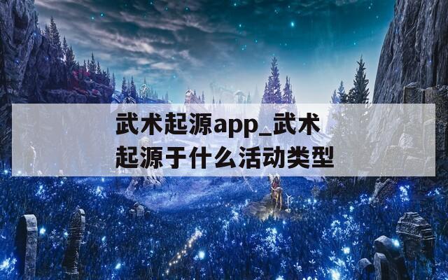 武术起源app_武术起源于什么活动类型