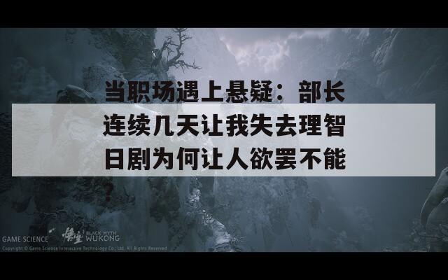 当职场遇上悬疑：部长连续几天让我失去理智日剧为何让人欲罢不能？