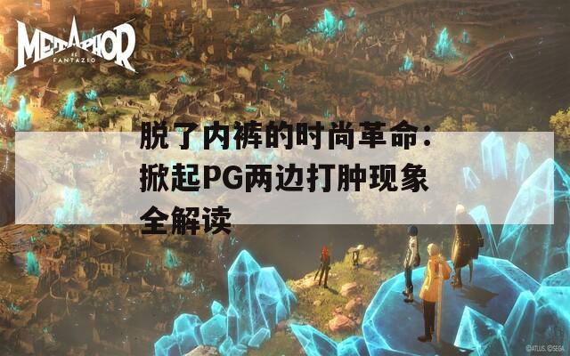 脱了内裤的时尚革命：掀起PG两边打肿现象全解读