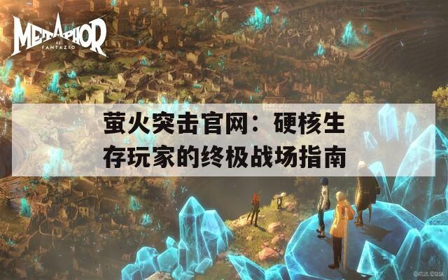 萤火突击官网：硬核生存玩家的终极战场指南