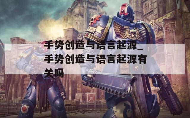 手势创造与语言起源_手势创造与语言起源有关吗