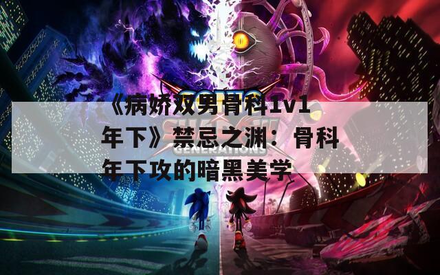 《病娇双男骨科1v1年下》禁忌之渊：骨科年下攻的暗黑美学