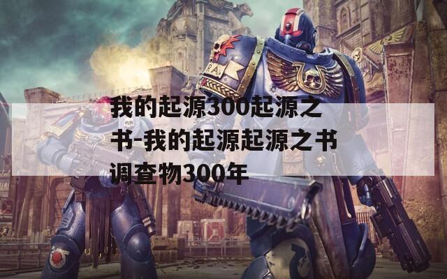 我的起源300起源之书-我的起源起源之书调查物300年