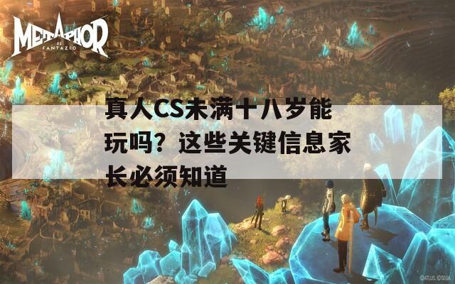 真人CS未满十八岁能玩吗？这些关键信息家长必须知道