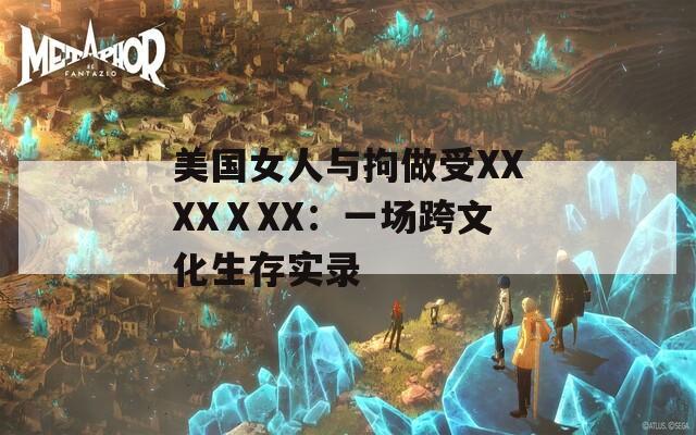 美国女人与拘做受XXXXⅩXX：一场跨文化生存实录