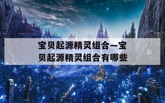 宝贝起源精灵组合—宝贝起源精灵组合有哪些