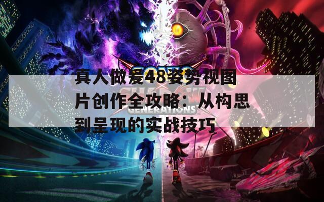 真人做爰48姿势视图片创作全攻略：从构思到呈现的实战技巧