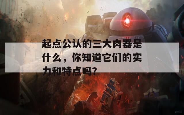 起点公认的三大肉器是什么，你知道它们的实力和特点吗？