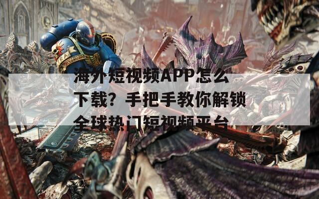 海外短视频APP怎么下载？手把手教你解锁全球热门短视频平台