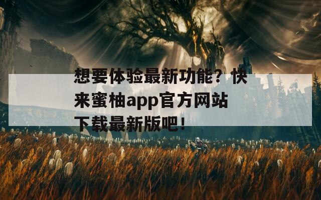 想要体验最新功能？快来蜜柚app官方网站下载最新版吧！