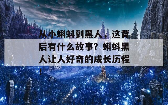 从小蝌蚪到黑人，这背后有什么故事？蝌蚪黑人让人好奇的成长历程！