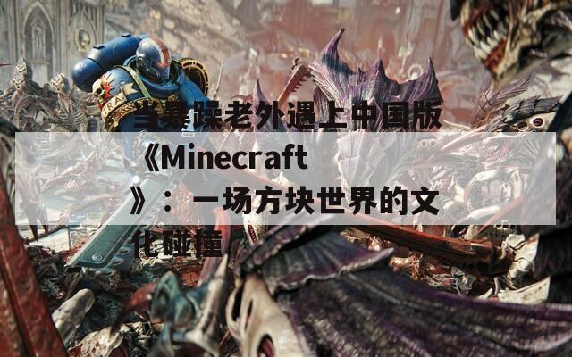 当暴躁老外遇上中国版《Minecraft》：一场方块世界的文化碰撞