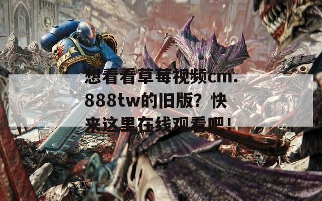 想看看草莓视频cm.888tw的旧版？快来这里在线观看吧！