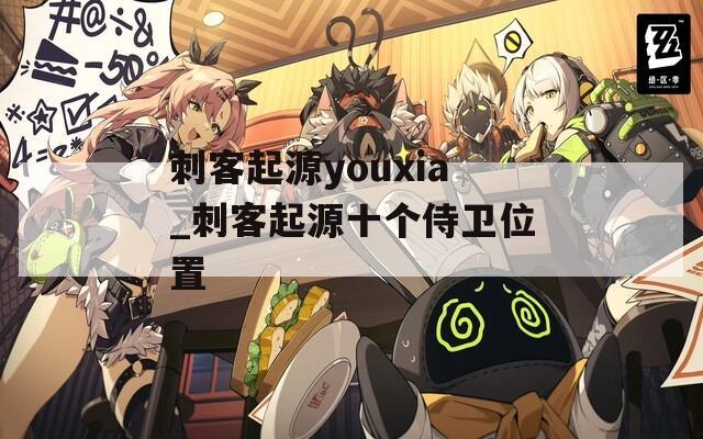 刺客起源youxia_刺客起源十个侍卫位置