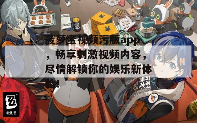 菠萝蜜视频污版app，畅享刺激视频内容，尽情解锁你的娱乐新体验！