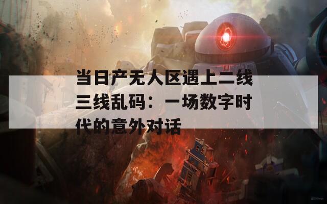 当日产无人区遇上二线三线乱码：一场数字时代的意外对话