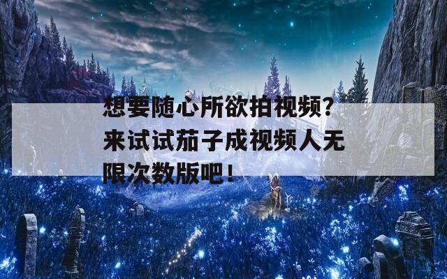 想要随心所欲拍视频？来试试茄子成视频人无限次数版吧！