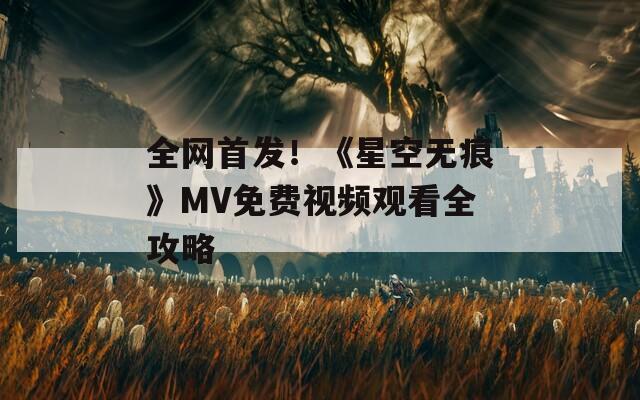 全网首发！《星空无痕》MV免费视频观看全攻略