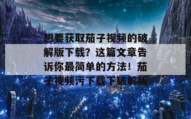 想要获取茄子视频的破解版下载？这篇文章告诉你最简单的方法！茄子视频污下载下破解版