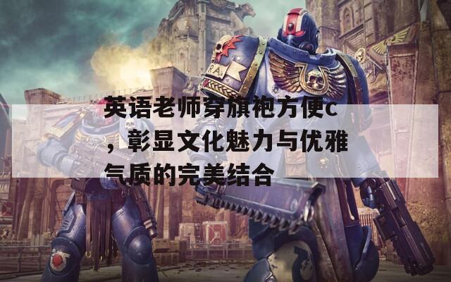 英语老师穿旗袍方便c，彰显文化魅力与优雅气质的完美结合