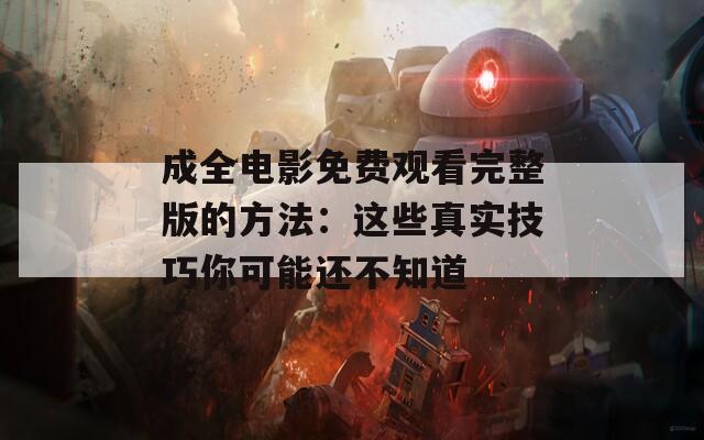 成全电影免费观看完整版的方法：这些真实技巧你可能还不知道