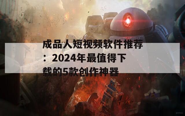 成品人短视频软件推荐：2024年最值得下载的5款创作神器