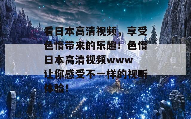 看日本高清视频，享受色惰带来的乐趣！色惰日本高清视频www 让你感受不一样的视听体验！