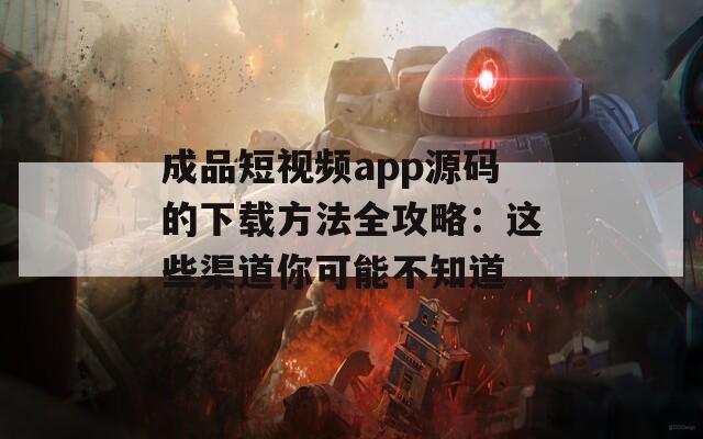 成品短视频app源码的下载方法全攻略：这些渠道你可能不知道