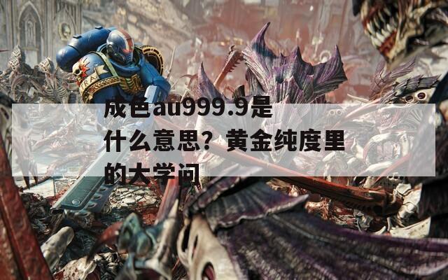 成色au999.9是什么意思？黄金纯度里的大学问