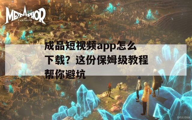 成品短视频app怎么下载？这份保姆级教程帮你避坑