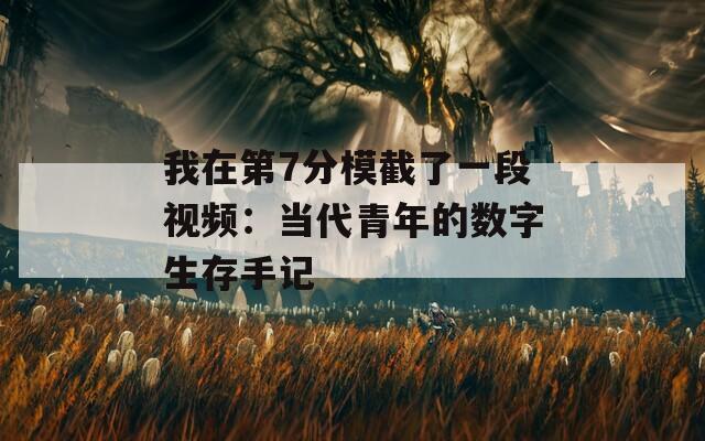 我在第7分模截了一段视频：当代青年的数字生存手记