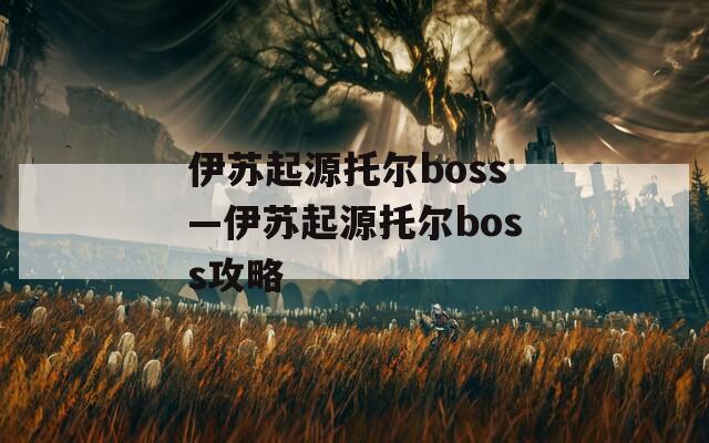 伊苏起源托尔boss—伊苏起源托尔boss攻略