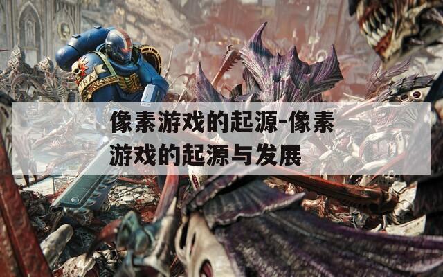 像素游戏的起源-像素游戏的起源与发展