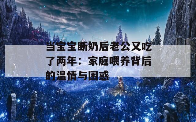 当宝宝断奶后老公又吃了两年：家庭喂养背后的温情与困惑