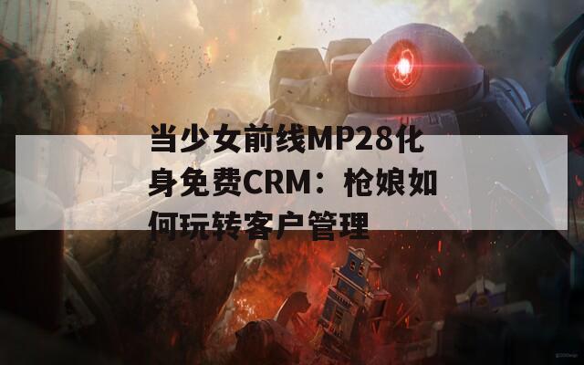 当少女前线MP28化身免费CRM：枪娘如何玩转客户管理