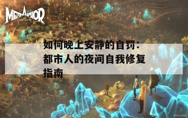 如何晚上安静的自罚：都市人的夜间自我修复指南