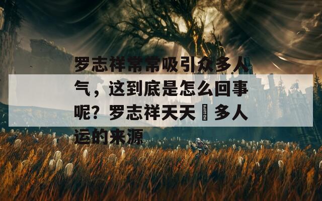 罗志祥常常吸引众多人气，这到底是怎么回事呢？罗志祥天天奭多人运的来源