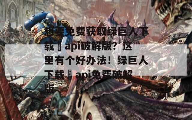 想要免费获取绿巨人下载汅api破解版？这里有个好办法！绿巨人下载汅api免费破解版