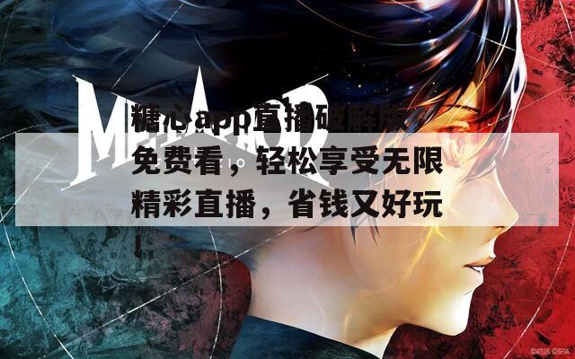 糖心app直播破解版免费看，轻松享受无限精彩直播，省钱又好玩！