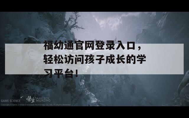 福幼通官网登录入口，轻松访问孩子成长的学习平台！