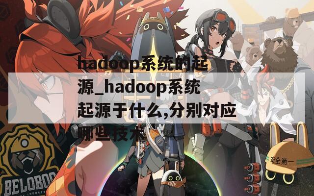 hadoop系统的起源_hadoop系统起源于什么,分别对应哪些技术