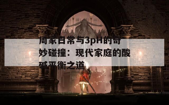 周家日常与3pH的奇妙碰撞：现代家庭的酸碱平衡之道