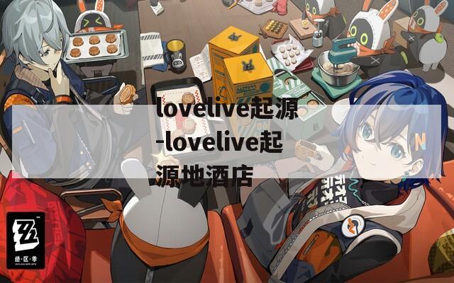 lovelive起源-lovelive起源地酒店