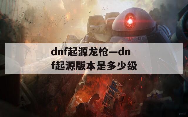 dnf起源龙枪—dnf起源版本是多少级