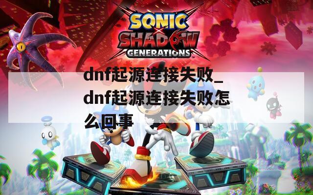 dnf起源连接失败_dnf起源连接失败怎么回事